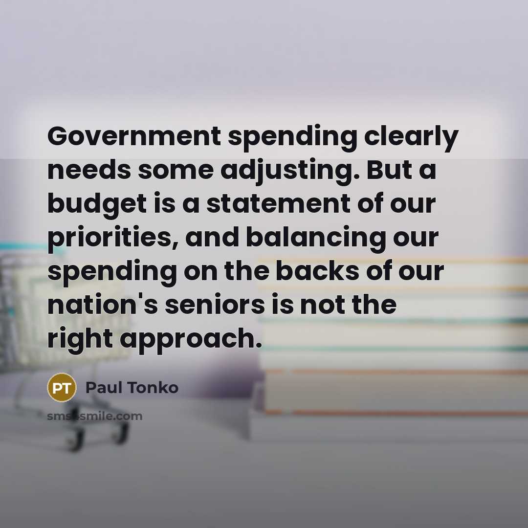 “Government spending clearly needs some adjusting. But a budget is a statement of our priorities, and balancing our spending on the backs of our nation's seniors is not the right approach.” quote by Paul Tonko