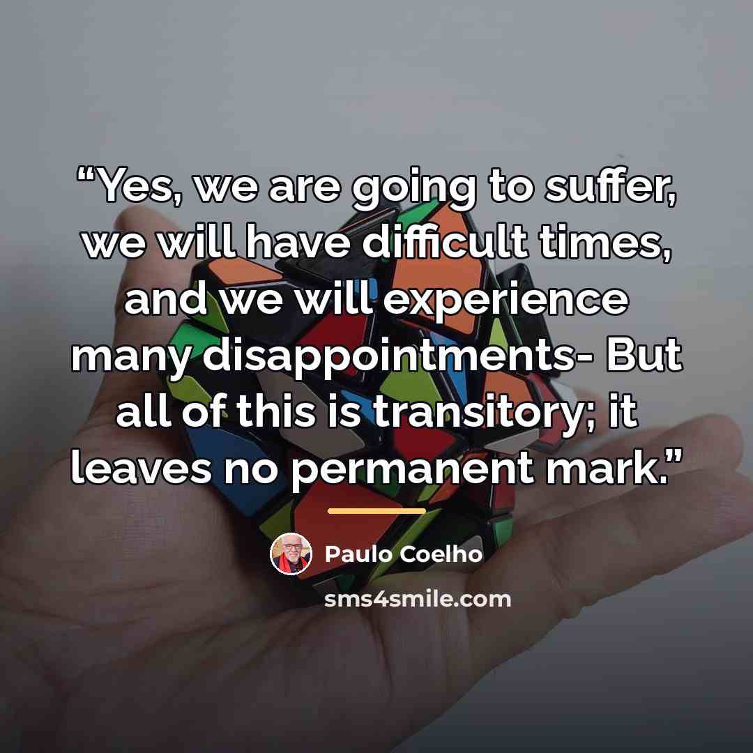 “Yes, we are going to suffer, we will have difficult times, and we will experience many disappointments- But all of this is transitory; it leaves no permanent mark.” quote by Paulo Coelho