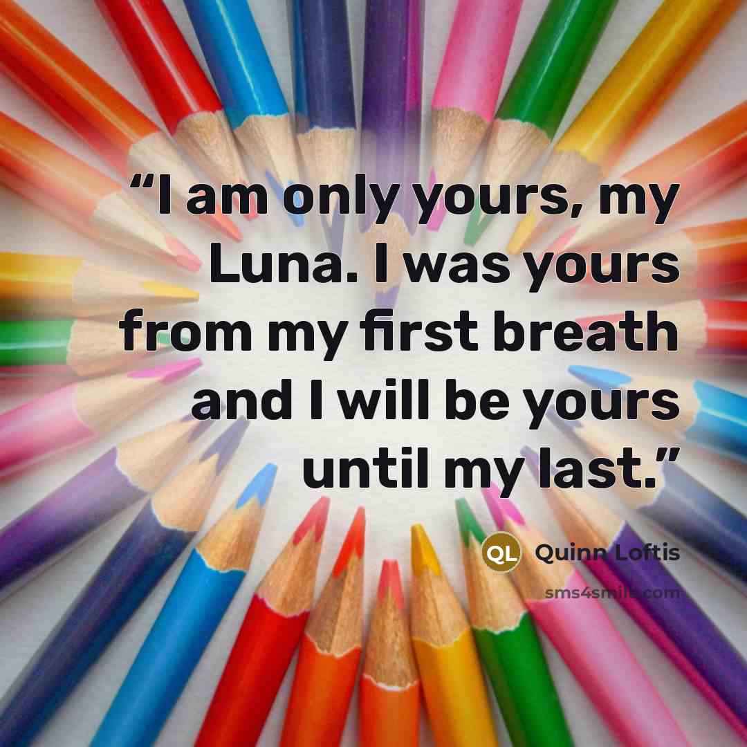 “I am only yours, my Luna. I was yours from my first breath and I will be yours until my last.” quote by Quinn Loftis