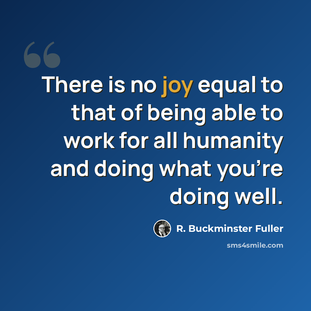 “There is no joy equal to that of being able to work for all humanity and doing what you're doing well.” quote by R. Buckminster Fuller