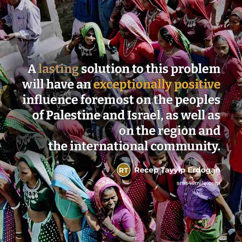 “A lasting solution to this problem will have an exceptionally positive influence foremost on the peoples of Palestine and Israel, as well as on the region and the international community.” quote by Recep Tayyip Erdogan