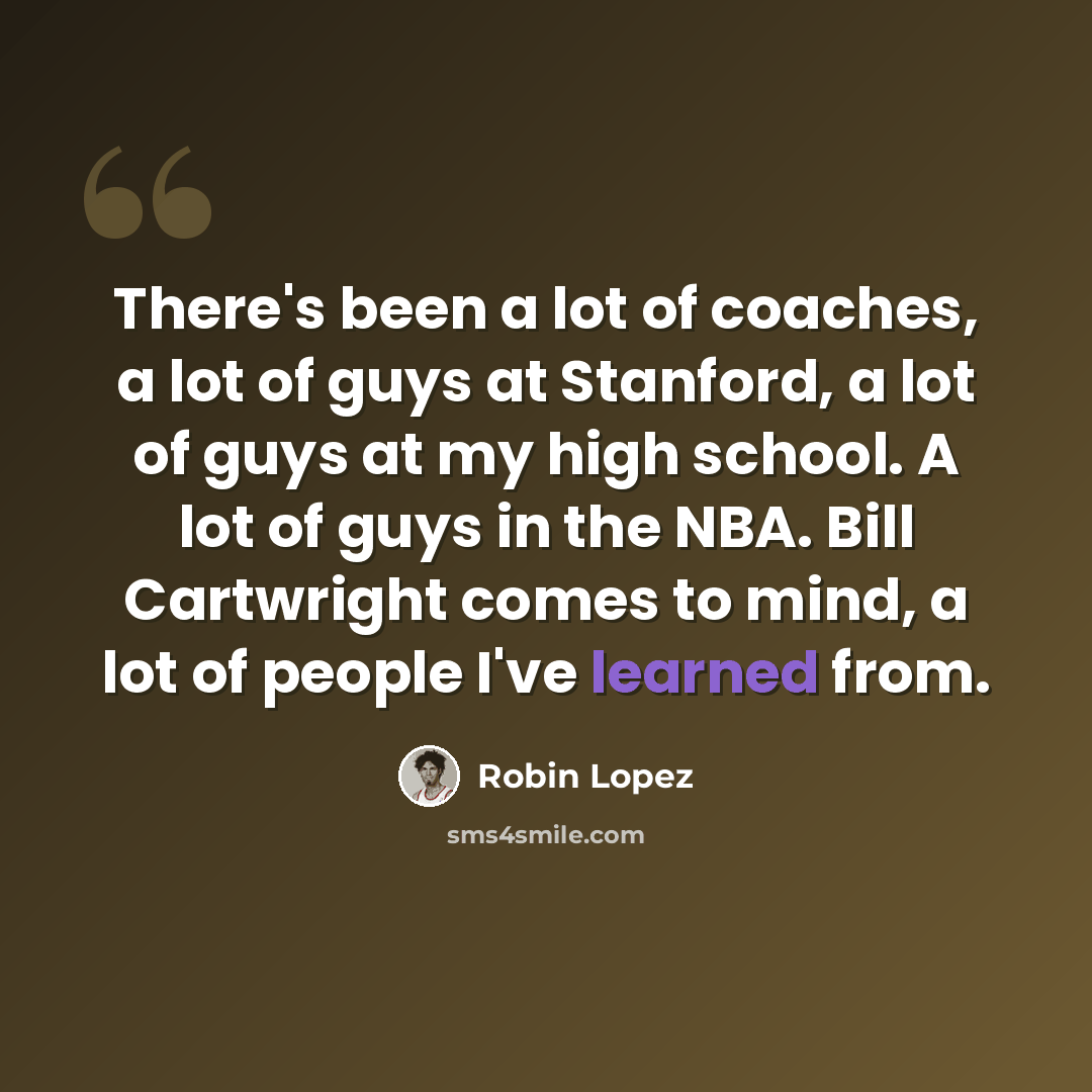 “There's been a lot of coaches, a lot of guys at Stanford, a lot of guys at my high school. A lot of guys in the NBA. Bill Cartwright comes to mind, a lot of people I've learned from.” quote by Robin Lopez