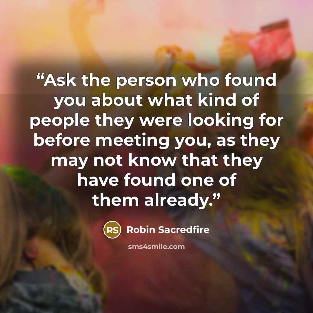 “Ask the person who found you about what kind of people they were looking for before meeting you, as they may not know that they have found one of them already.” quote by Robin Sacredfire