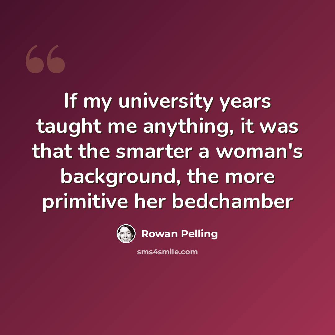 “If my university years taught me anything, it was that the smarter a woman's background, the more primitive her bedchamber” quote by Rowan Pelling