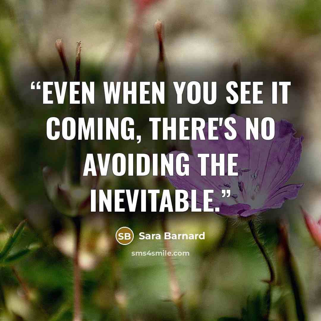 “Even when you see it coming, there's no avoiding the inevitable.” quote by Sara Barnard