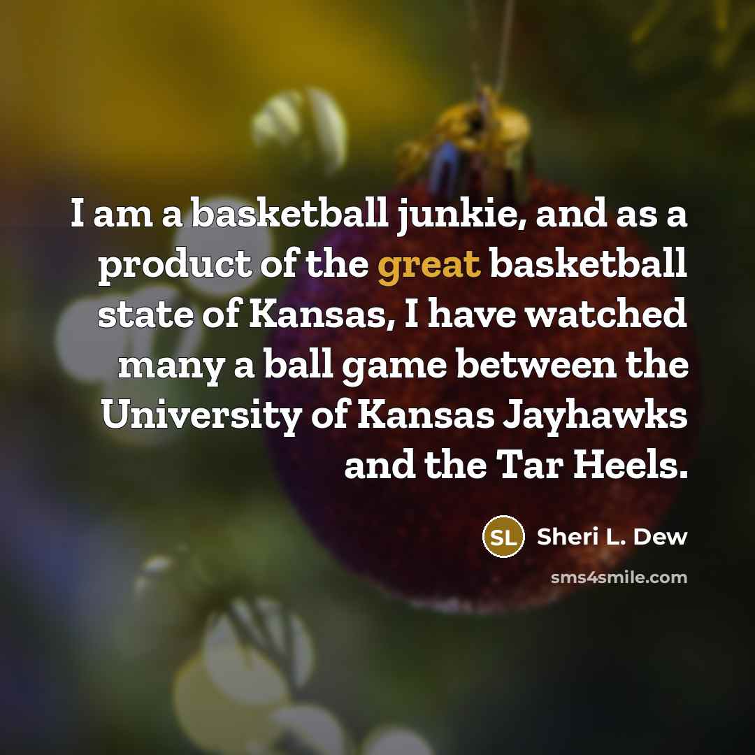 “I am a basketball junkie, and as a product of the great basketball state of Kansas, I have watched many a ball game between the University of Kansas Jayhawks and the Tar Heels.” quote by Sheri L. Dew