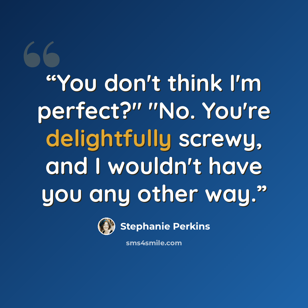 “You don't think I'm perfect?" "No. You're delightfully screwy, and I wouldn't have you any other way.” quote by Stephanie Perkins