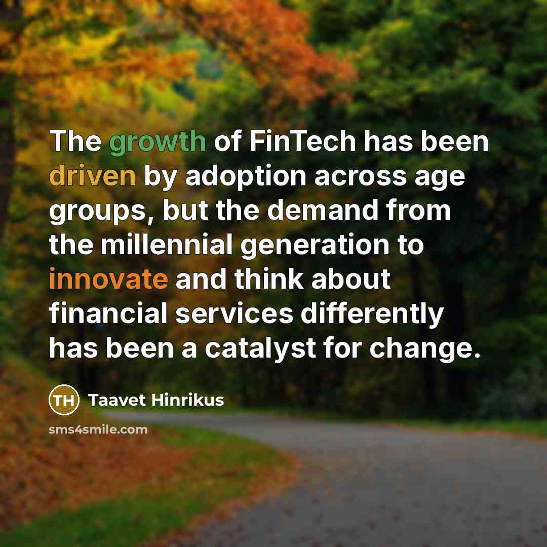 “The growth of FinTech has been driven by adoption across age groups, but the demand from the millennial generation to innovate and think about financial services differently has been a catalyst for change.” quote by Taavet Hinrikus