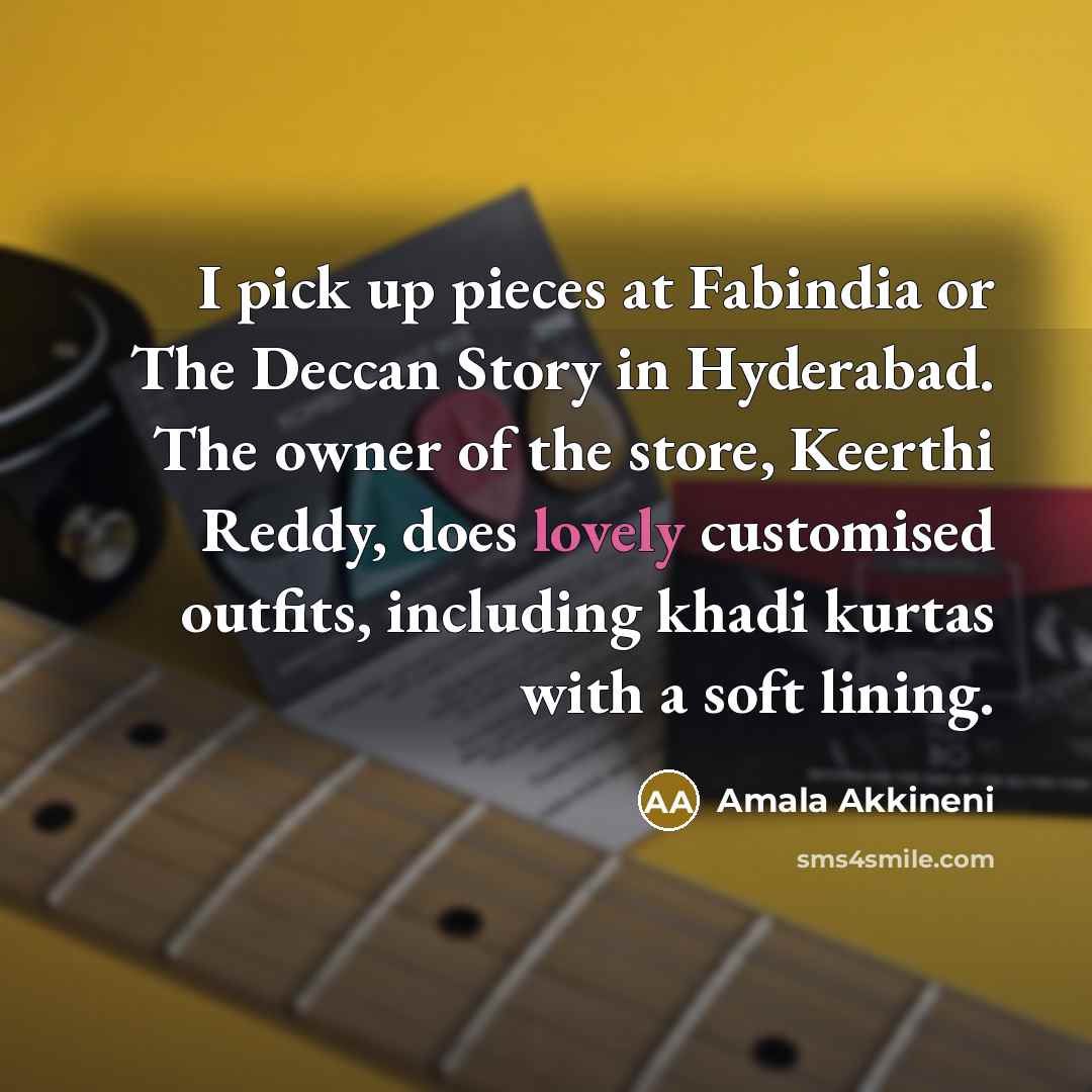 “I pick up pieces at Fabindia or The Deccan Story in Hyderabad. The owner of the store, Keerthi Reddy, does lovely customised outfits, including khadi kurtas with a soft lining.” quote by Amala Akkineni