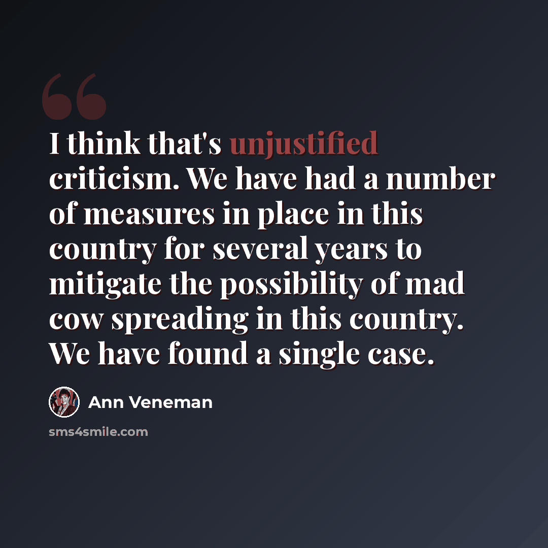 “I think that's unjustified criticism. We have had a number of measures in place in this country for several years to mitigate the possibility of mad cow spreading in this country. We have found a single case.” quote by Ann Veneman