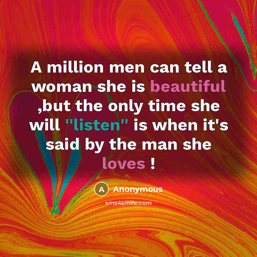 “A million men can tell a woman she is beautiful ,but the only time she will ''listen'' is when it's said by the man she loves !” quote by Anonymous