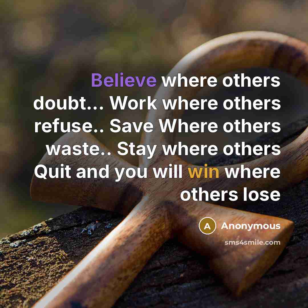 “Believe where others doubt... Work where others refuse.. Save Where others waste.. Stay where others Quit and you will win where others lose” quote by Anonymous