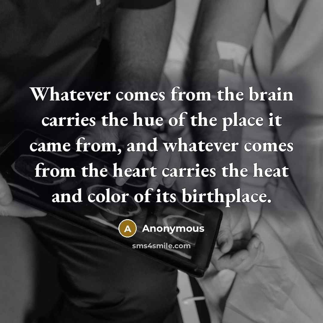 “Whatever comes from the brain carries the hue of the place it came from, and whatever comes from the heart carries the heat and color of its birthplace.” quote by Anonymous