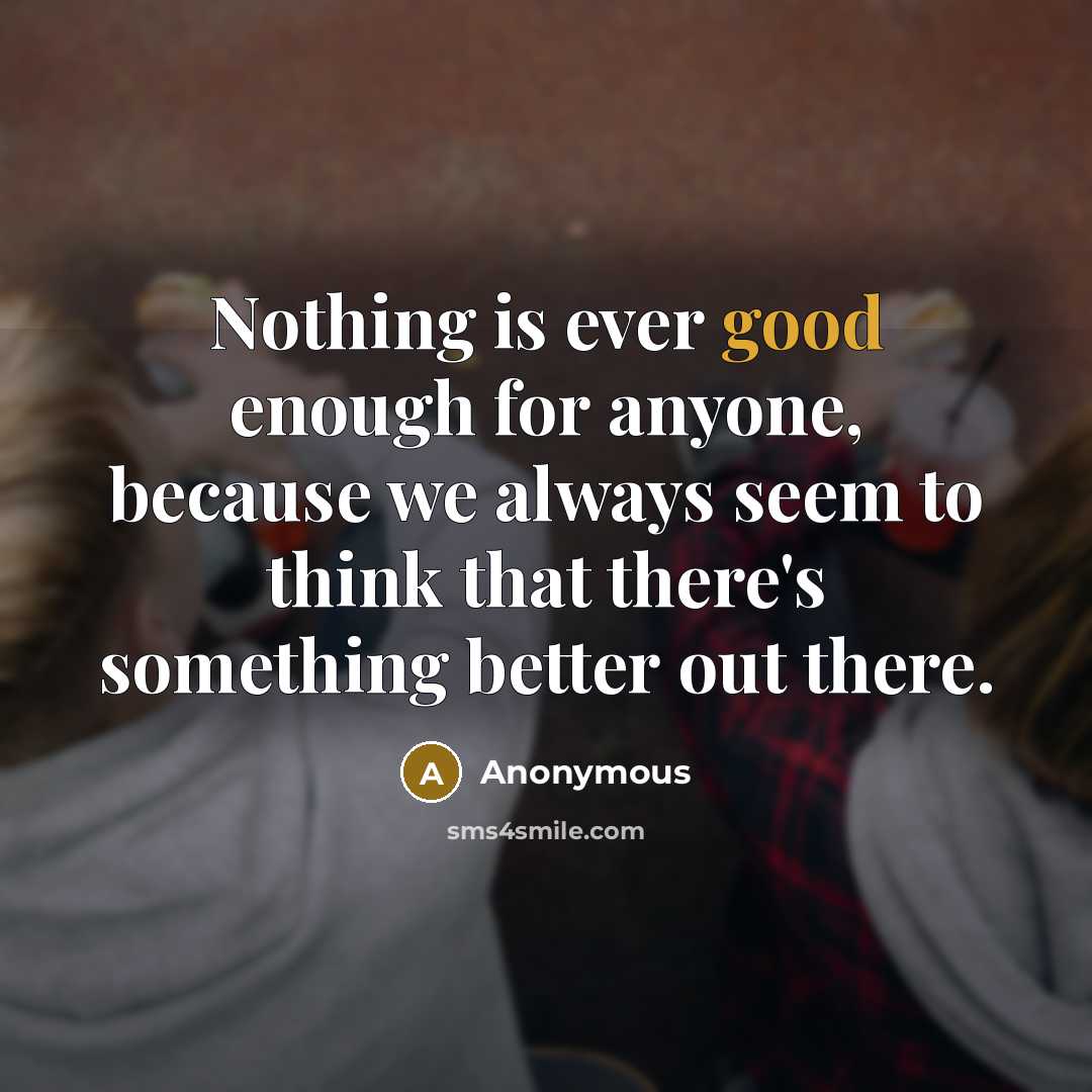 “Nothing is ever good enough for anyone, because we always seem to think that there's something better out there.” quote by Anonymous