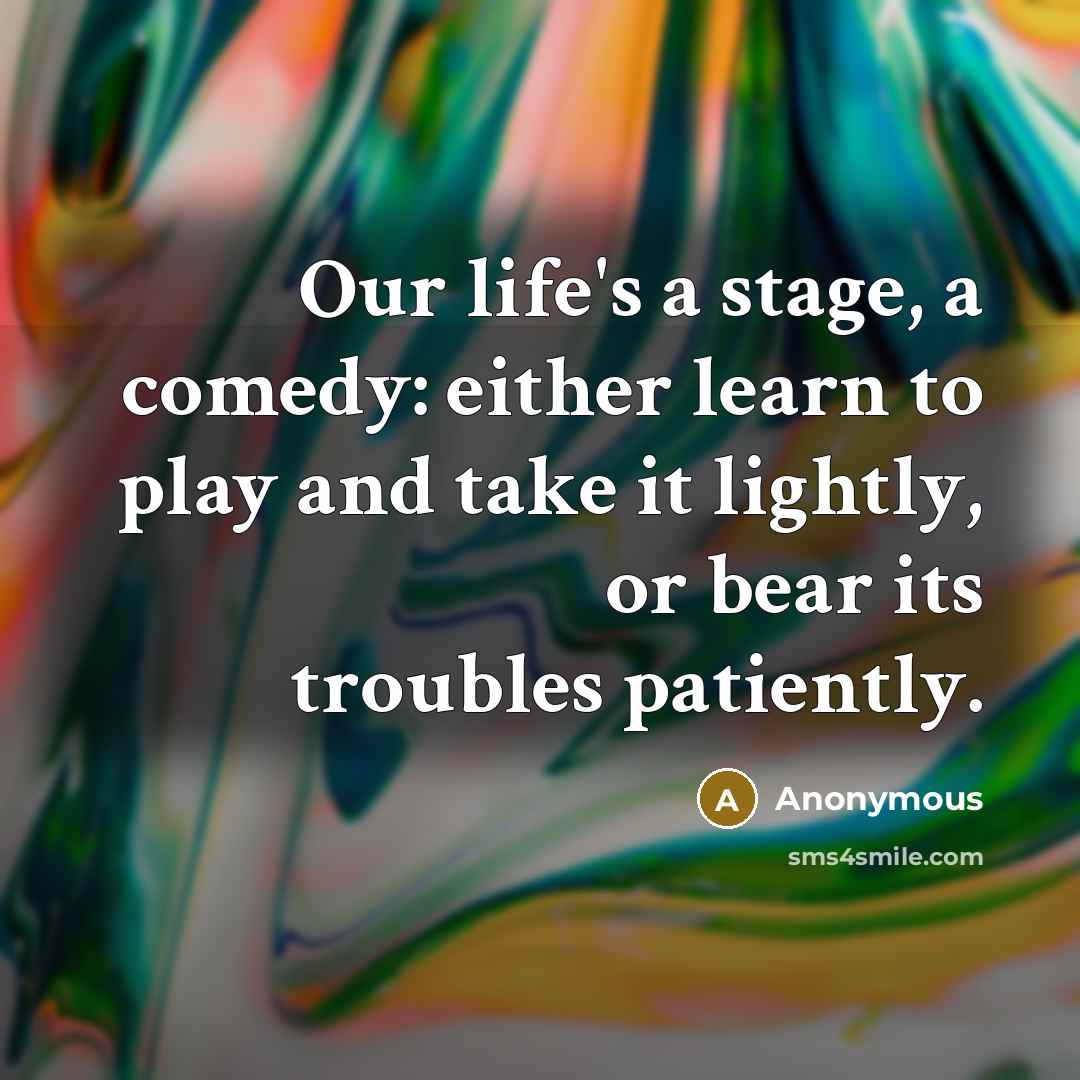 “Our life's a stage, a comedy: either learn to play and take it lightly, or bear its troubles patiently.” quote by Anonymous
