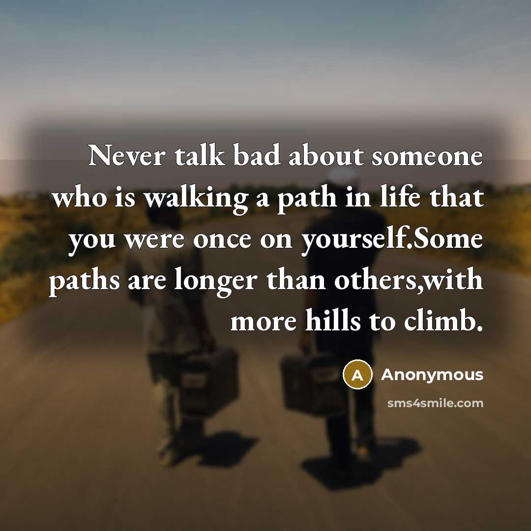“Never talk bad about someone who is walking a path in life that you were once on yourself.Some paths are longer than others,with more hills to climb.” quote by Anonymous