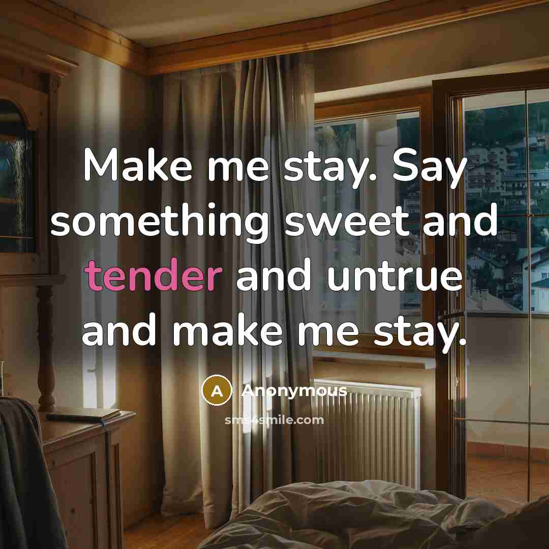 “Make me stay. Say something sweet and tender and untrue and make me stay.” quote by Anonymous