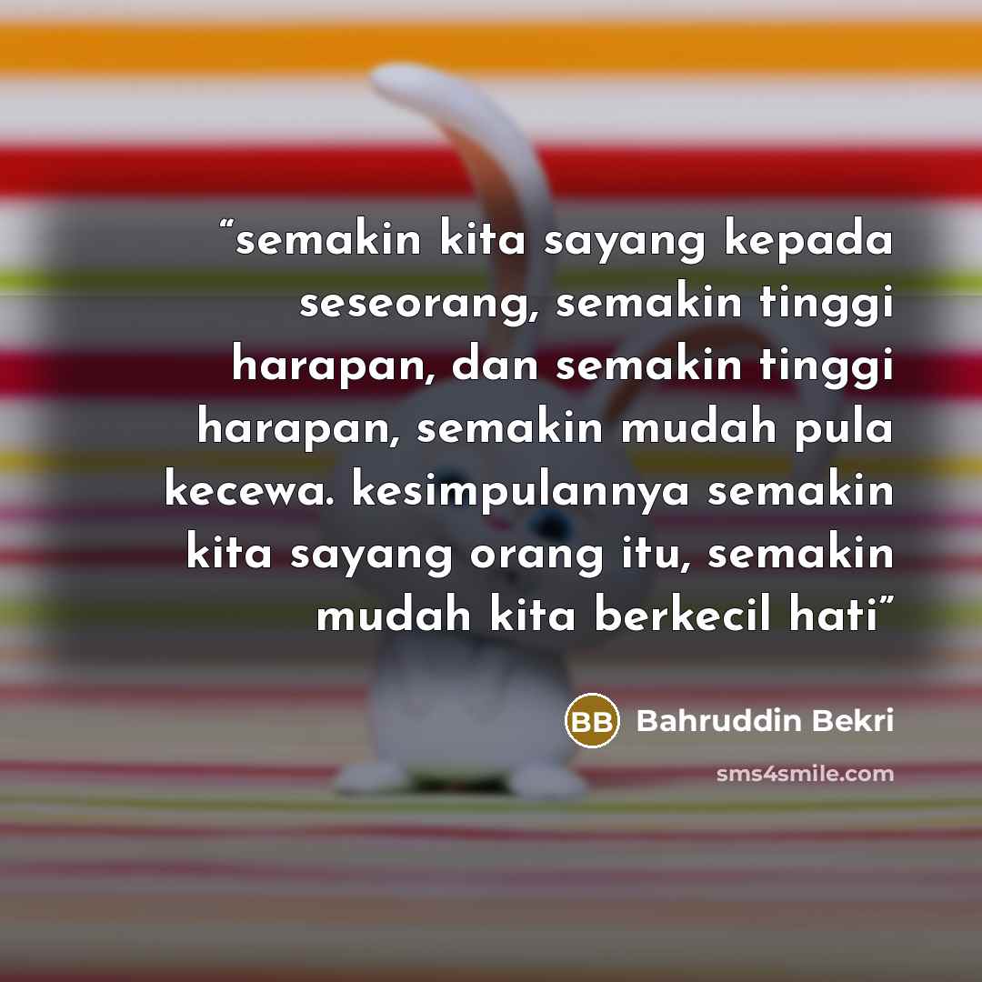 “semakin kita sayang kepada seseorang, semakin tinggi harapan, dan semakin tinggi harapan, semakin mudah pula kecewa. kesimpulannya semakin kita sayang orang itu, semakin mudah kita berkecil hati” quote by Bahruddin Bekri