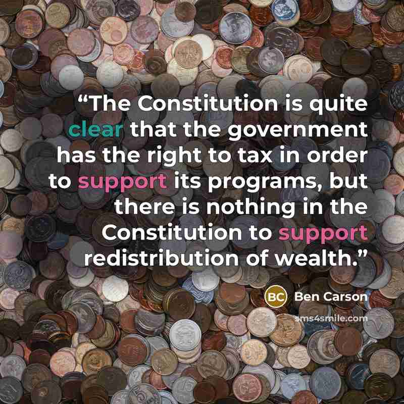 “The Constitution is quite clear that the government has the right to tax in order to support its programs, but there is nothing in the Constitution to support redistribution of wealth.” quote by Ben Carson