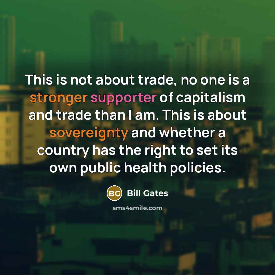 “This is not about trade, no one is a stronger supporter of capitalism and trade than I am. This is about sovereignty and whether a country has the right to set its own public health policies.” quote by Bill Gates
