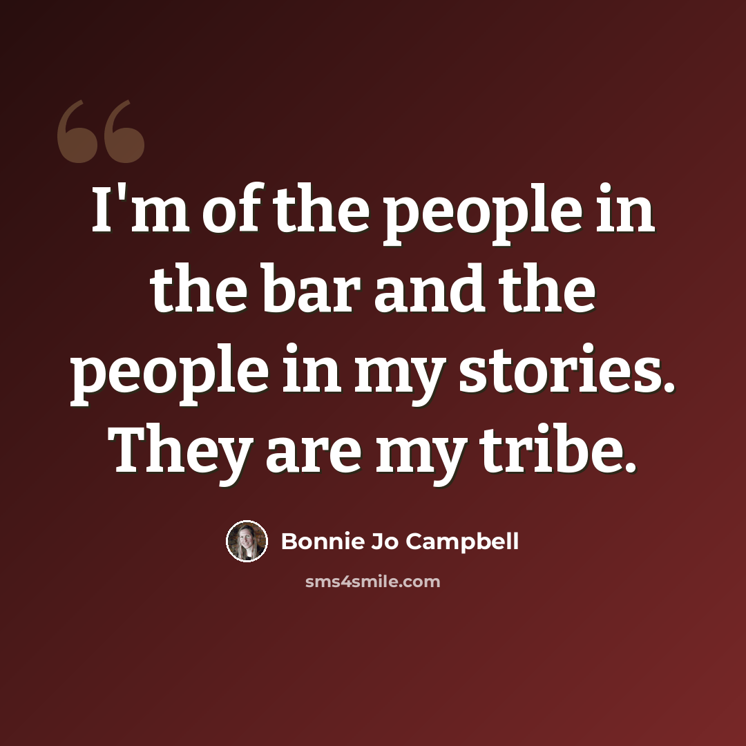 “I'm of the people in the bar and the people in my stories. They are my tribe.” quote by Bonnie Jo Campbell