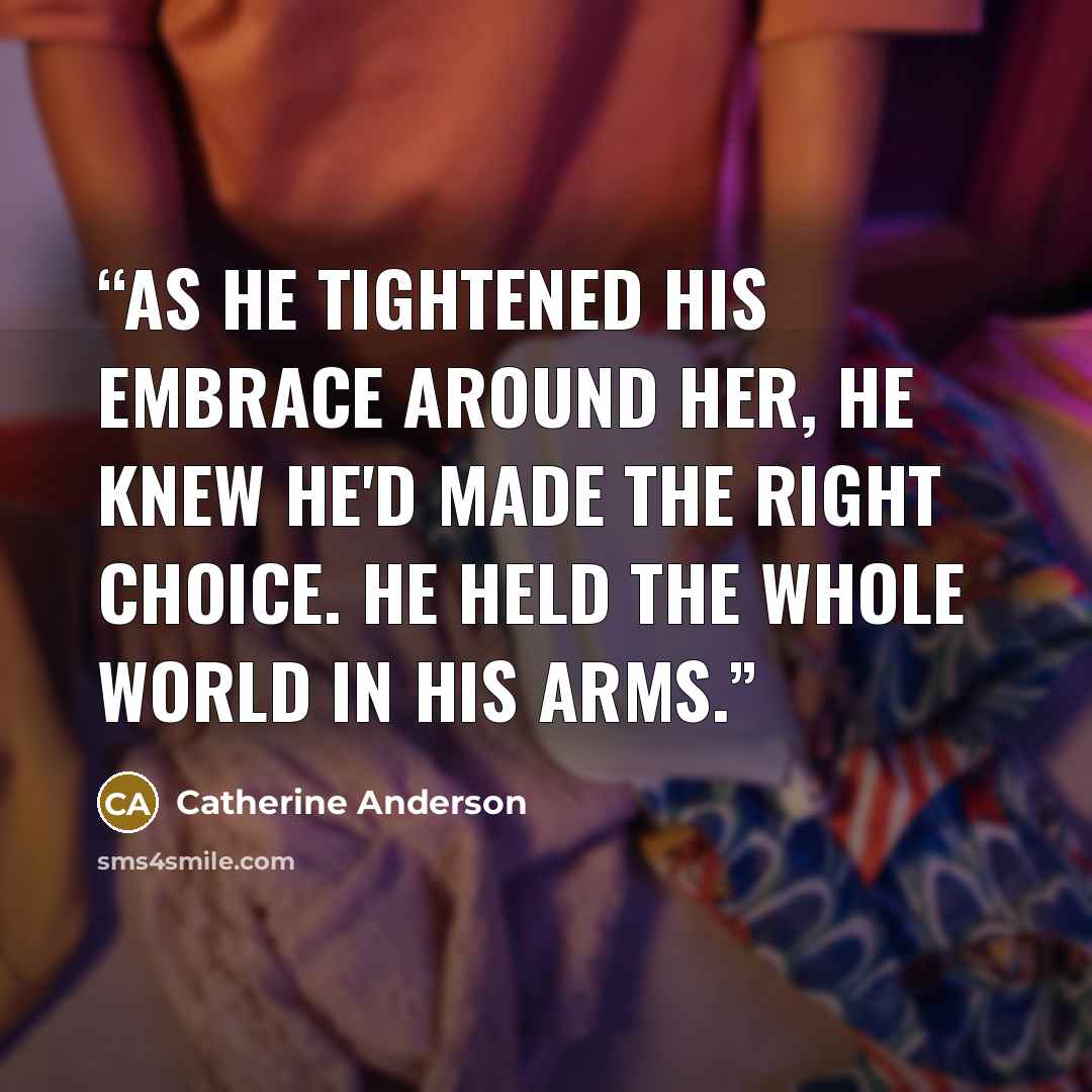 “As he tightened his embrace around her, he knew he'd made the right choice. He held the whole world in his arms.” quote by Catherine Anderson