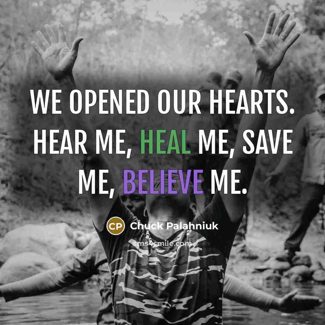 “We opened our hearts. Hear me, heal me, save me, believe me.” quote by Chuck Palahniuk