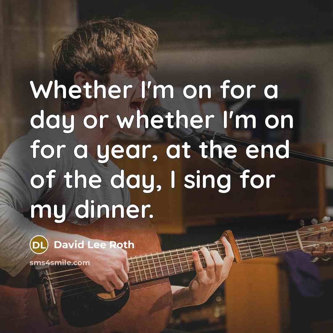 “Whether I'm on for a day or whether I'm on for a year, at the end of the day, I sing for my dinner.” quote by David Lee Roth