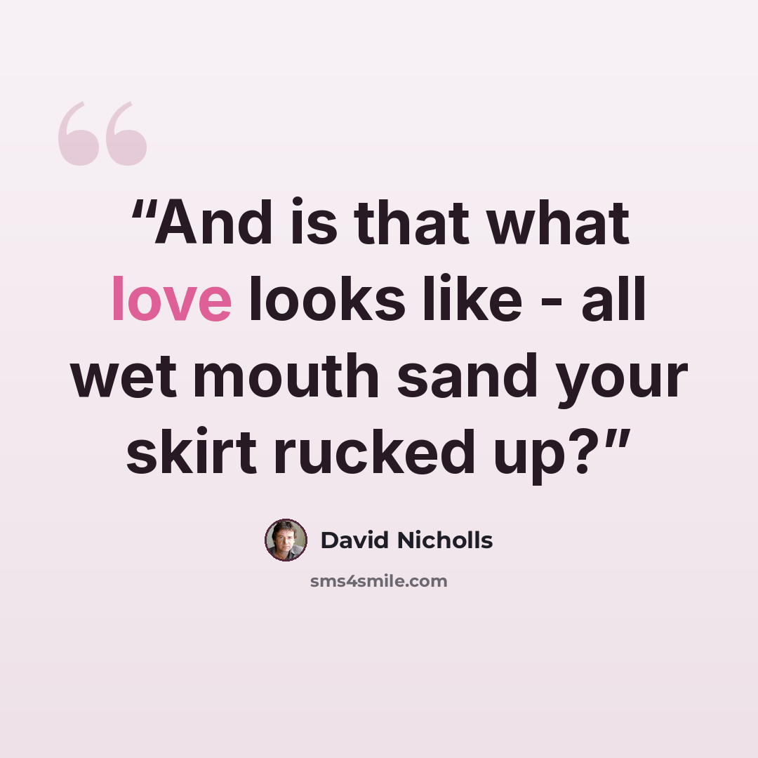 “And is that what love looks like - all wet mouth sand your skirt rucked up?” quote by David Nicholls