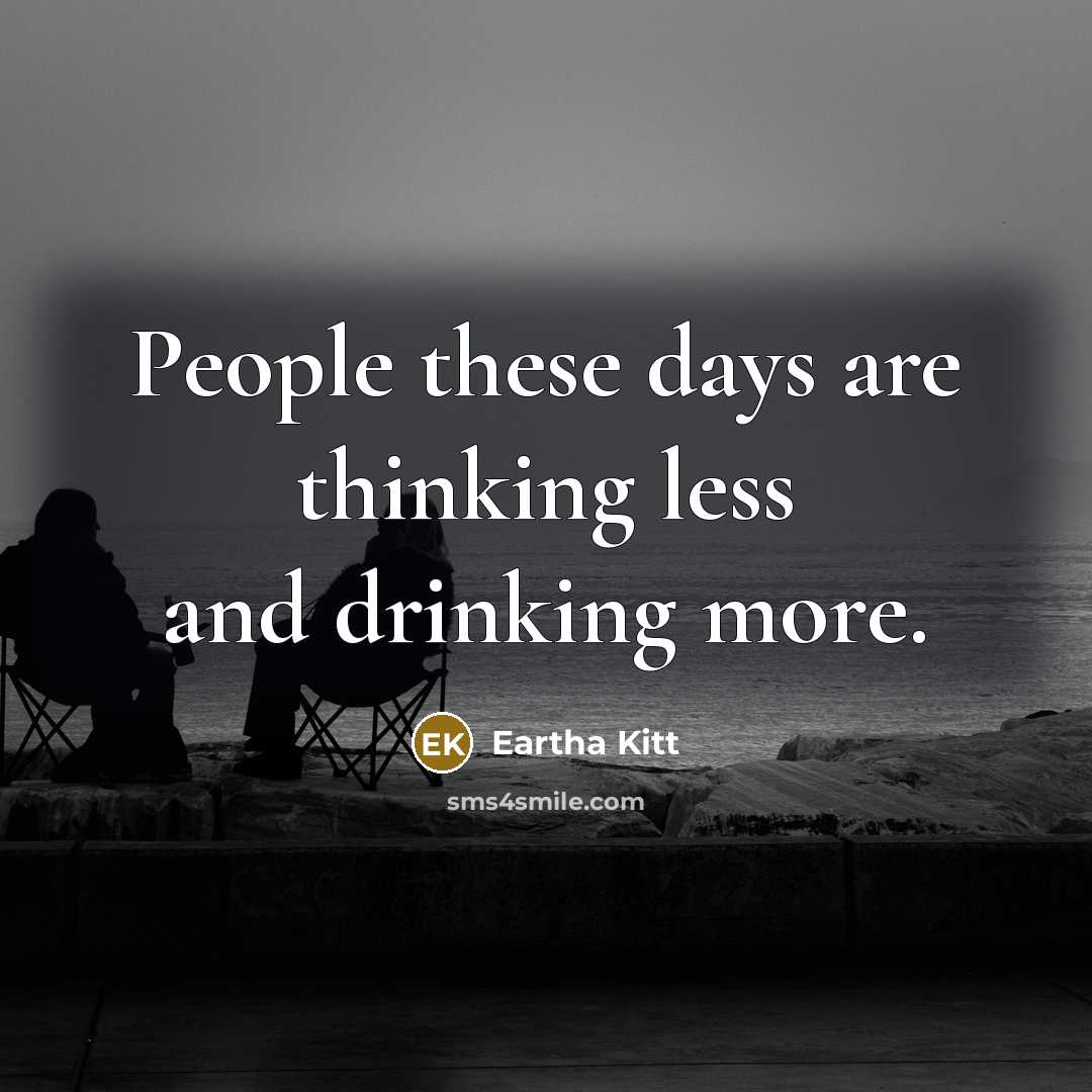 “People these days are thinking less and drinking more.” quote by Eartha Kitt