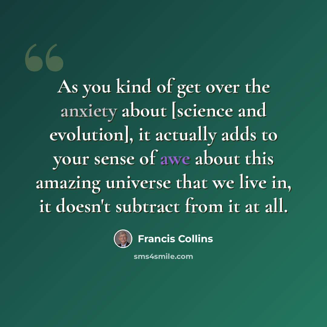 “As you kind of get over the anxiety about [science and evolution], it actually adds to your sense of awe about this amazing universe that we live in, it doesn't subtract from it at all.” quote by Francis Collins