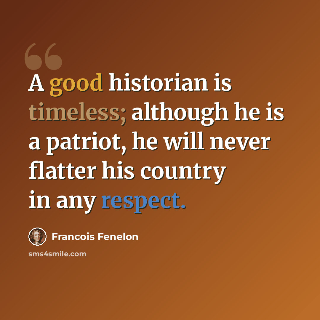 “A good historian is timeless; although he is a patriot, he will never flatter his country in any respect.” quote by Francois Fenelon