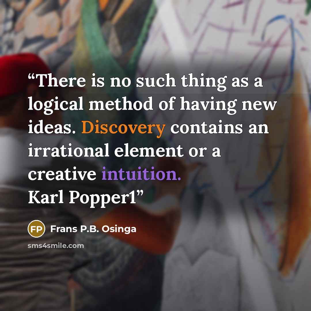 “There is no such thing as a logical method of having new ideas. Discovery contains an irrational element or a creative intuition. Karl Popper1” quote by Frans P.B. Osinga