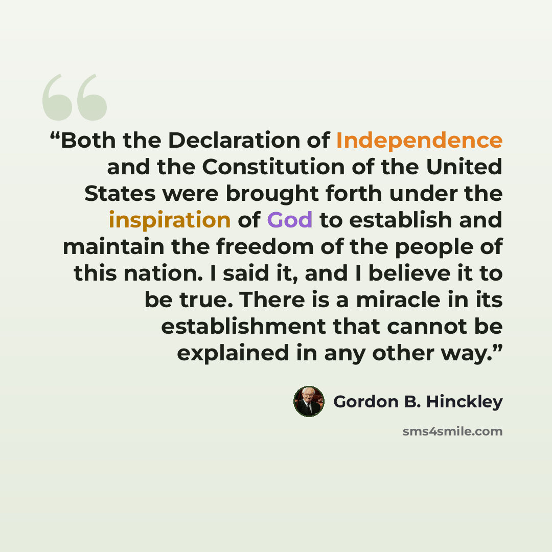 “Both the Declaration of Independence and the Constitution of the United States were brought forth under the inspiration of God to establish and maintain the freedom of the people of this nation. I said it, and I believe it to be true. There is a miracle in its establishment that cannot be…” quote by Gordon B. Hinckley