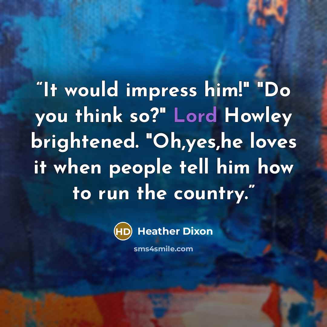 “It would impress him!" "Do you think so?" Lord Howley brightened. "Oh,yes,he loves it when people tell him how to run the country.” quote by Heather Dixon