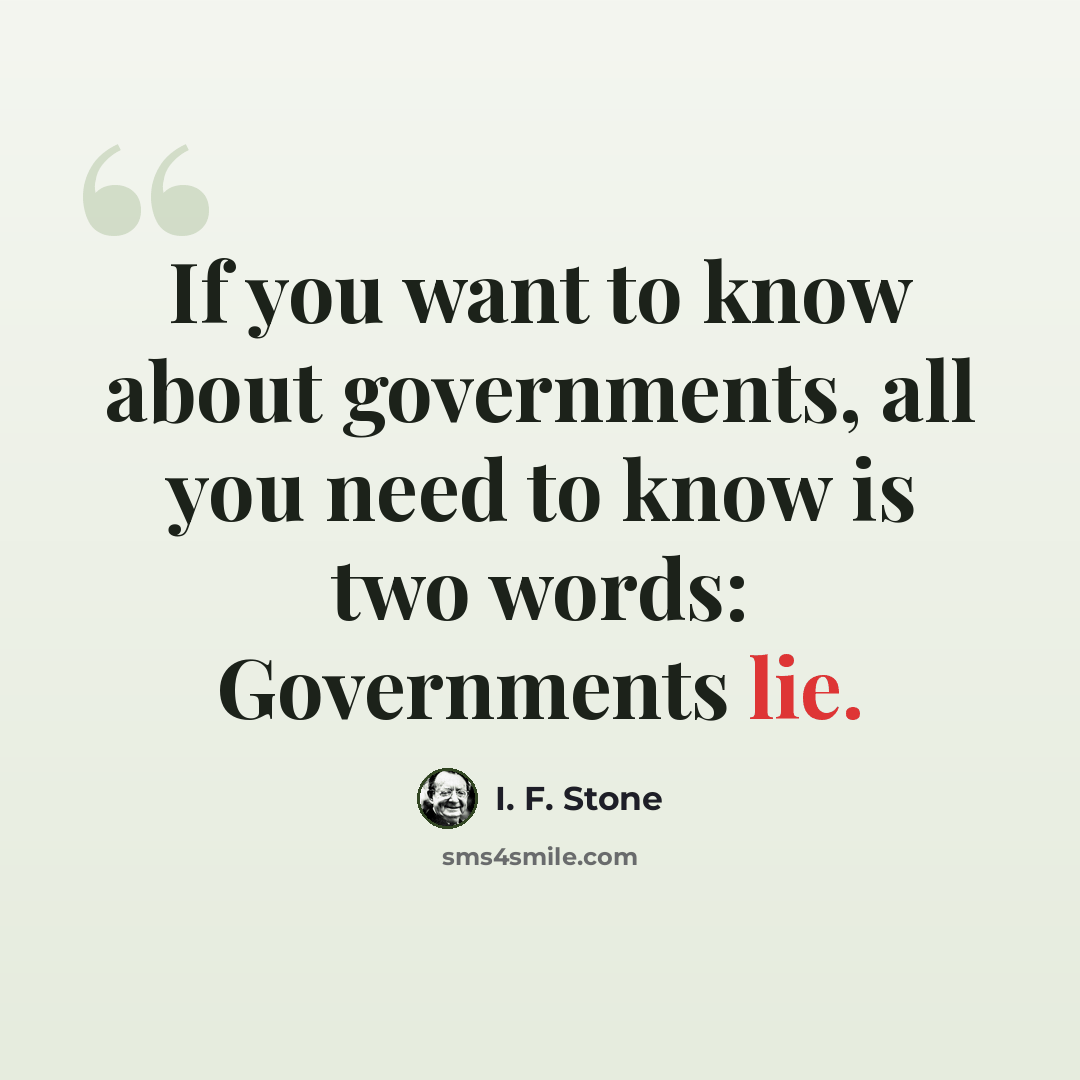 “If you want to know about governments, all you need to know is two words: Governments lie.” quote by I. F. Stone
