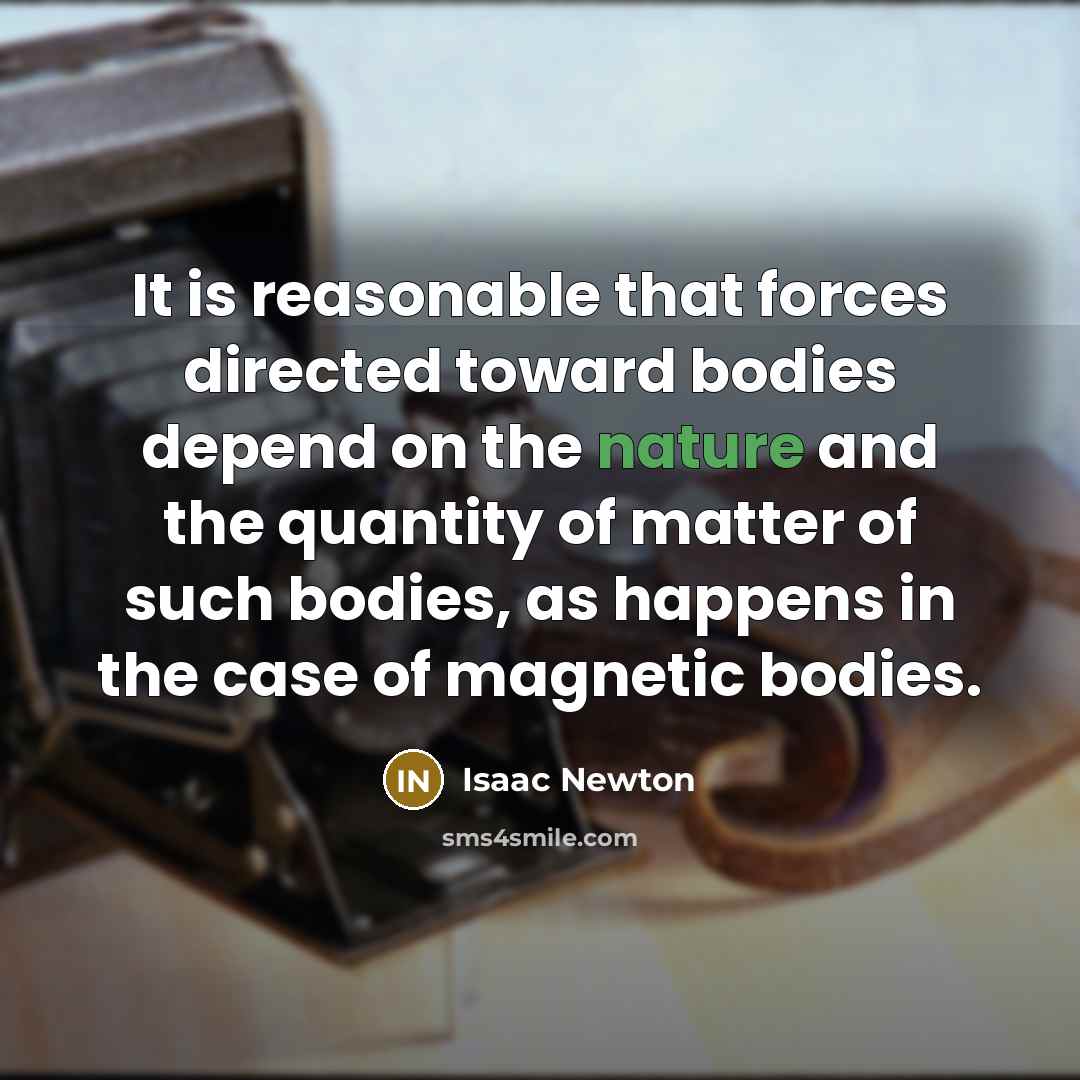 “It is reasonable that forces directed toward bodies depend on the nature and the quantity of matter of such bodies, as happens in the case of magnetic bodies.” quote by Isaac Newton
