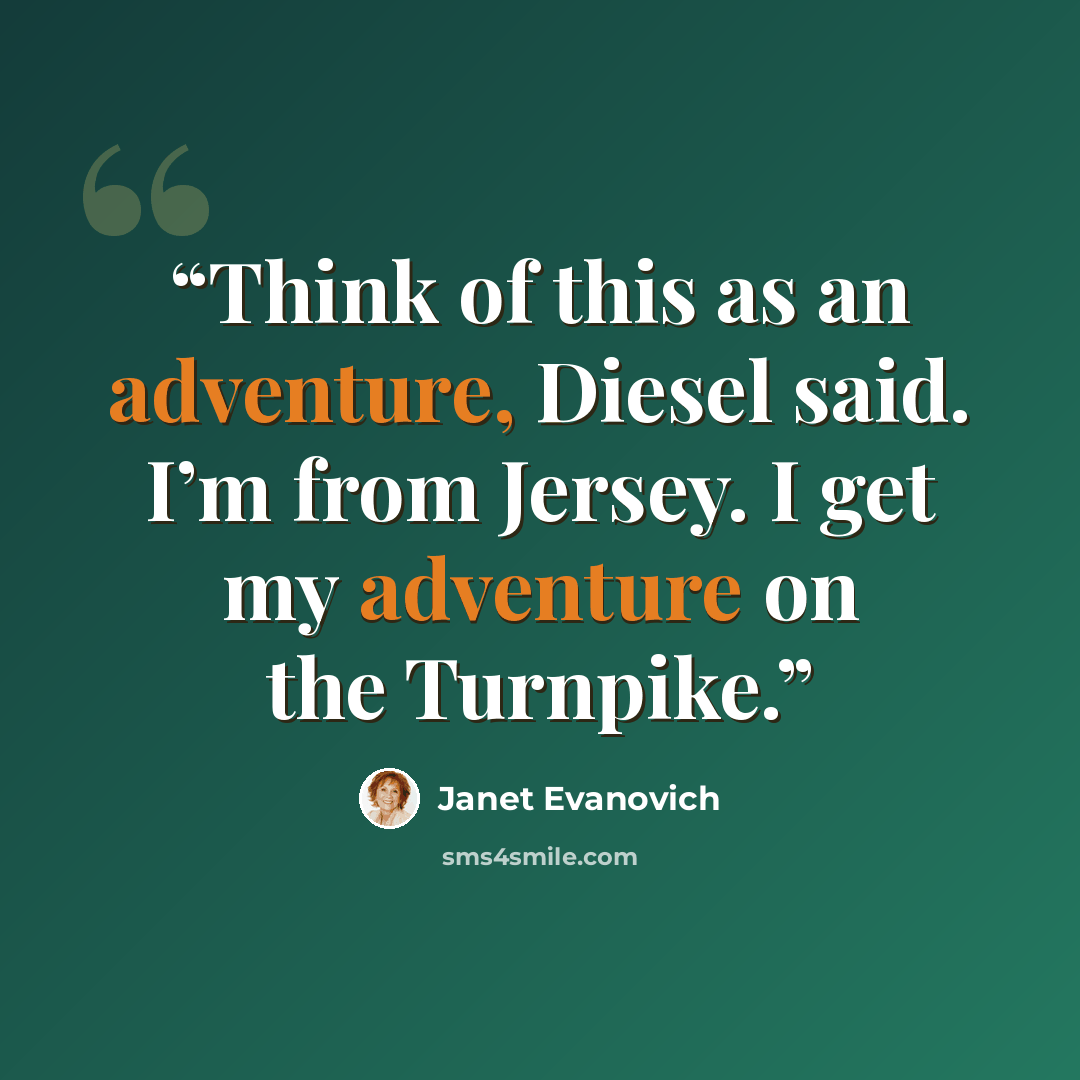 “Think of this as an adventure, Diesel said. I’m from Jersey. I get my adventure on the Turnpike.” quote by Janet Evanovich