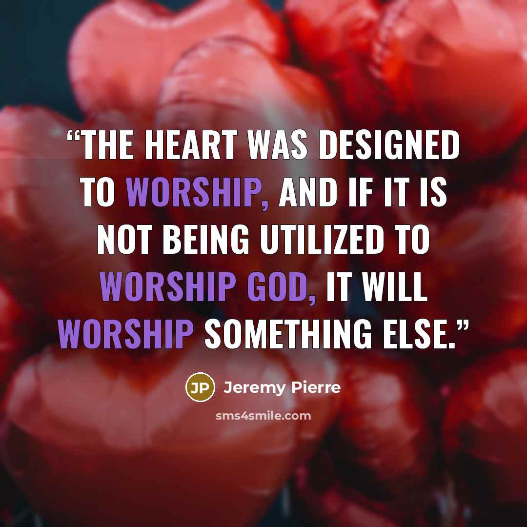 “The heart was designed to worship, and if it is not being utilized to worship God, it will worship something else.” quote by Jeremy Pierre