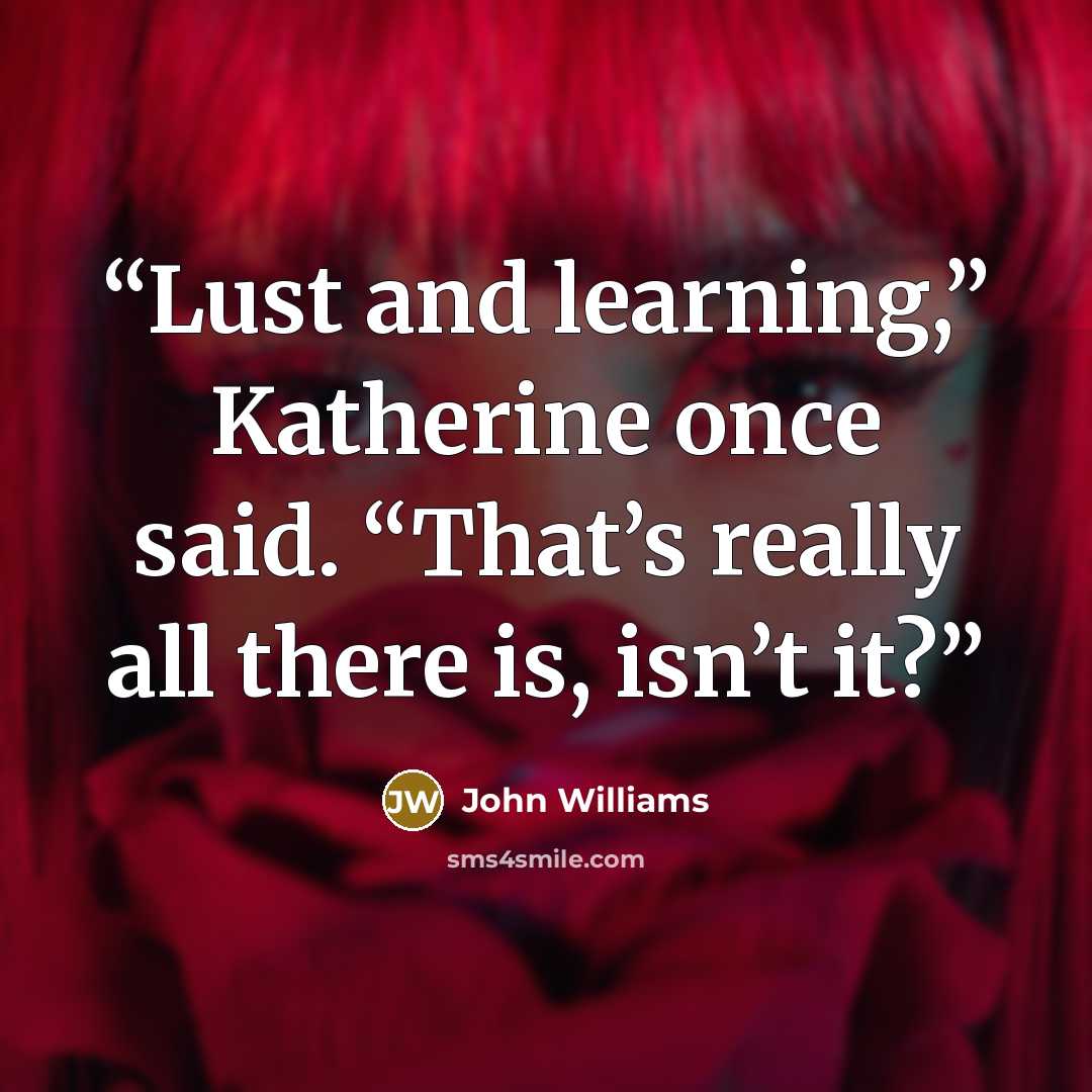 “Lust and learning,” Katherine once said. “That’s really all there is, isn’t it?” quote by John Williams