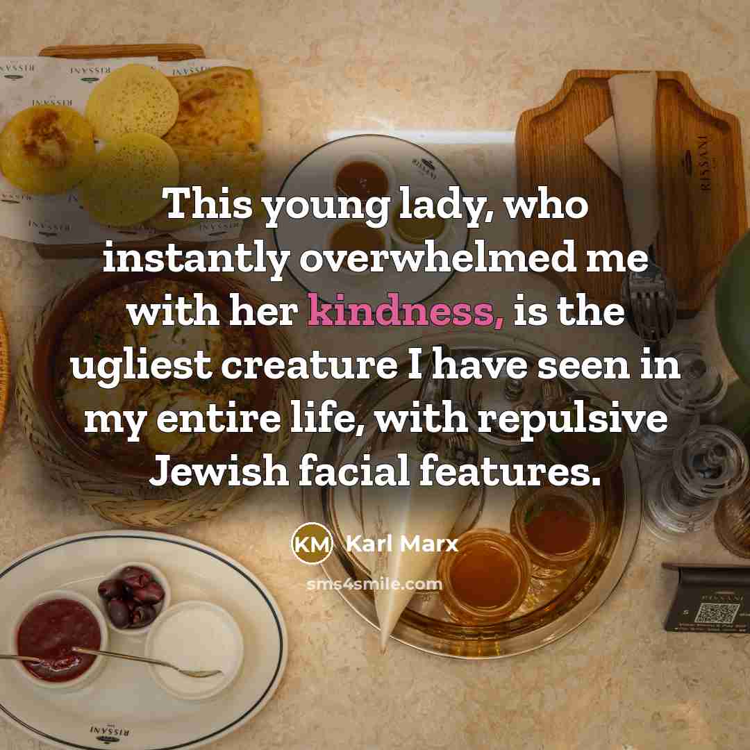 “This young lady, who instantly overwhelmed me with her kindness, is the ugliest creature I have seen in my entire life, with repulsive Jewish facial features.” quote by Karl Marx