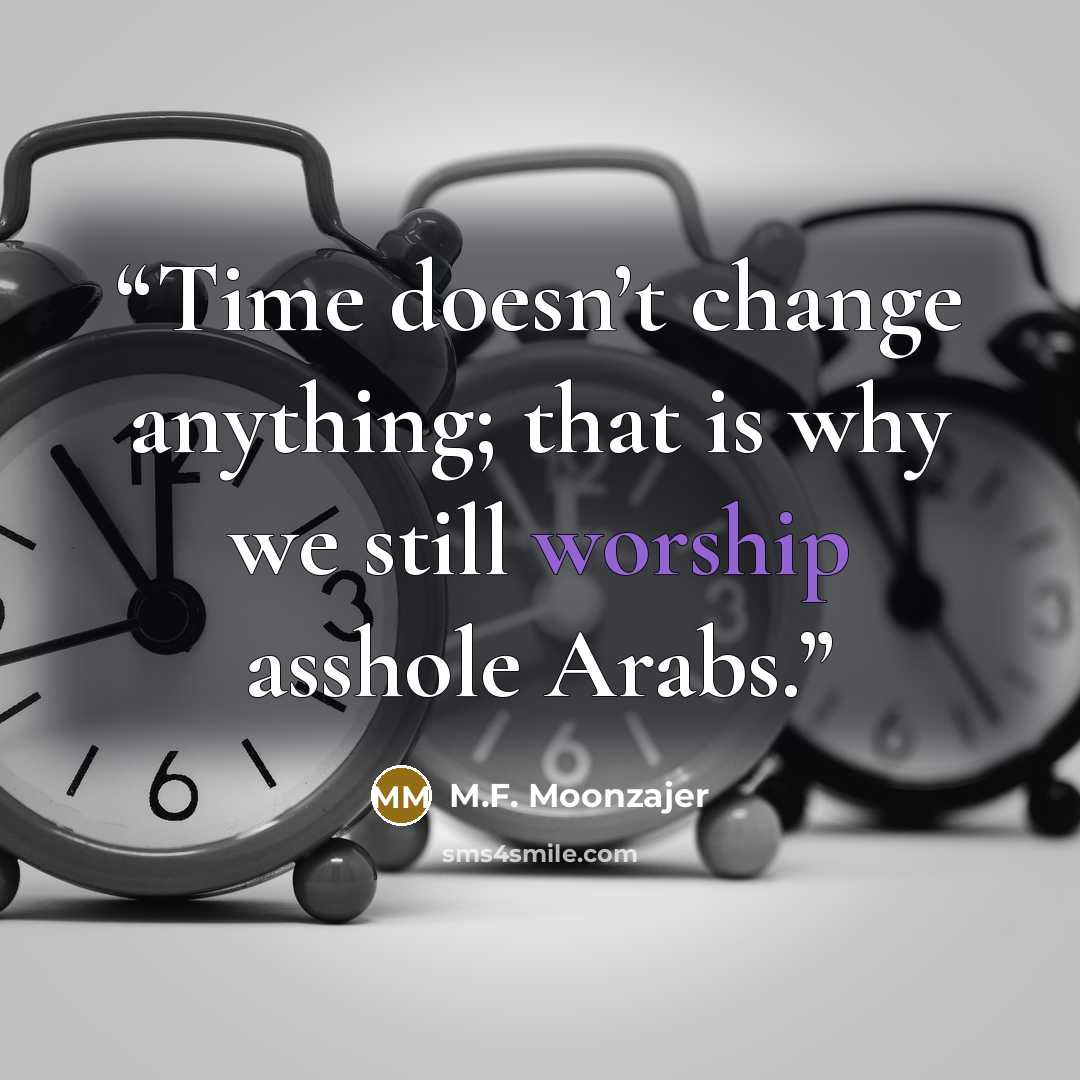 “Time doesn’t change anything; that is why we still worship asshole Arabs.” quote by M.F. Moonzajer