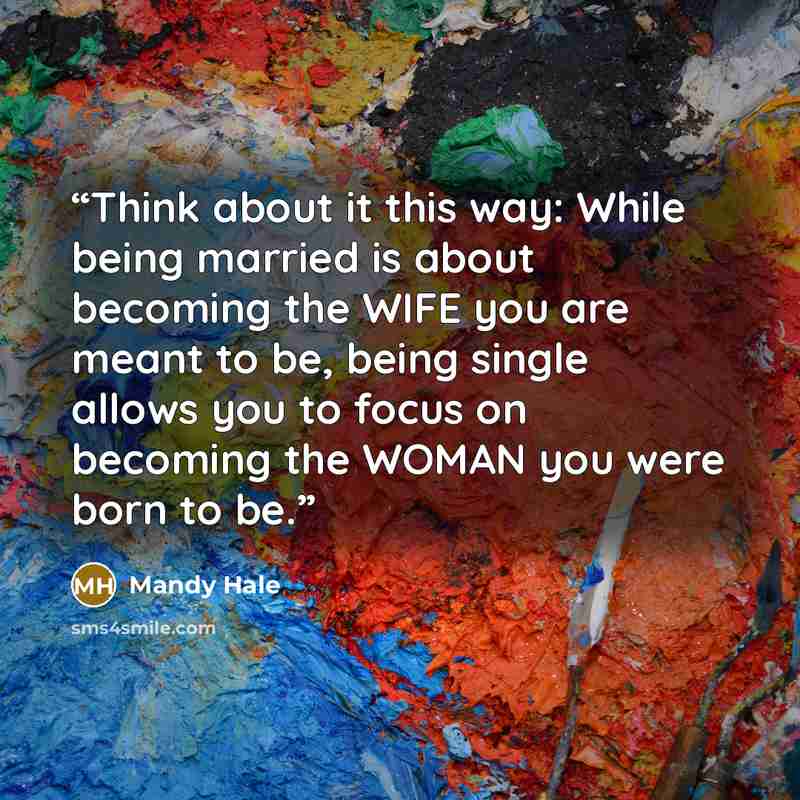 “Think about it this way: While being married is about becoming the WIFE you are meant to be, being single allows you to focus on becoming the WOMAN you were born to be.” quote by Mandy Hale