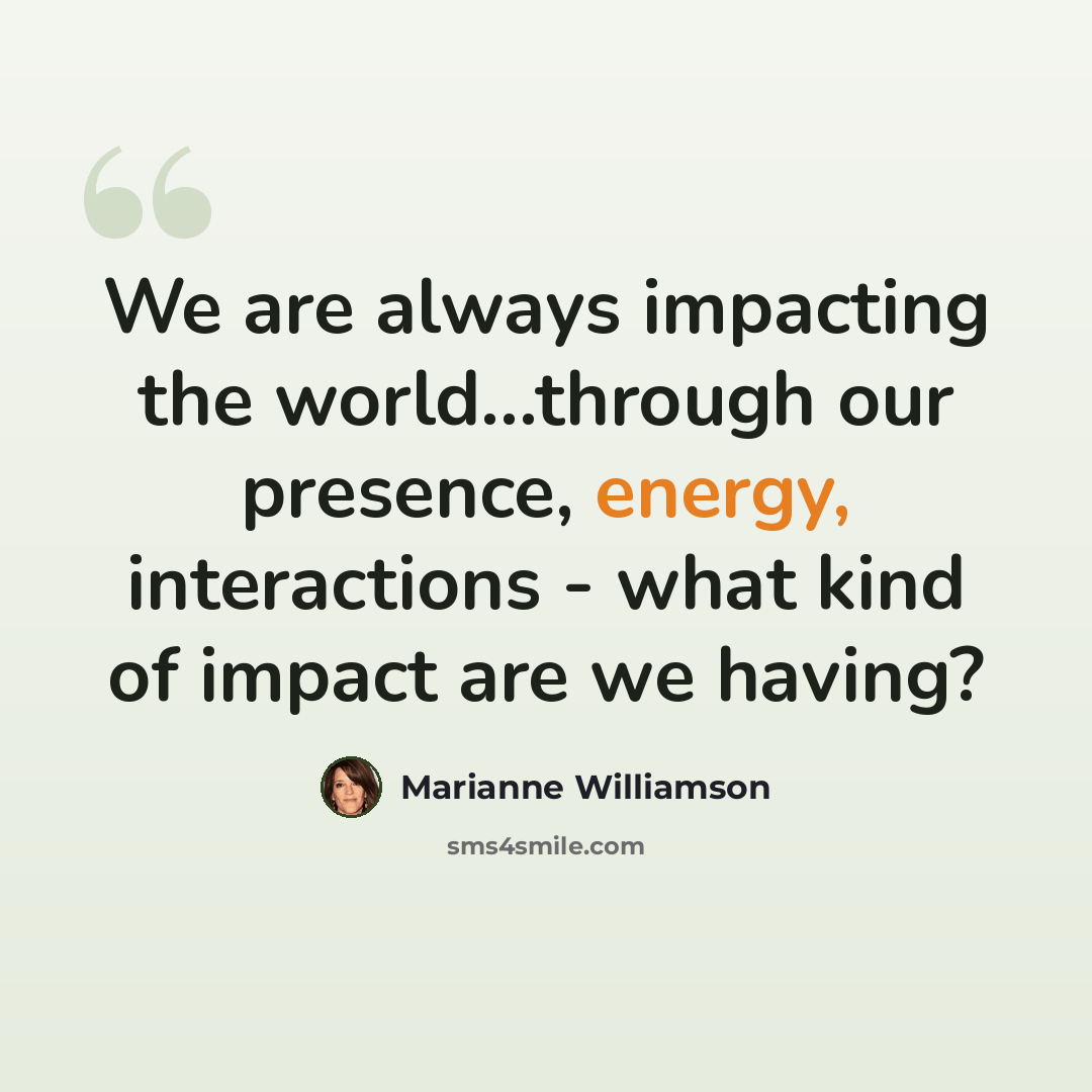 “We are always impacting the world...through our presence, energy, interactions - what kind of impact are we having?” quote by Marianne Williamson