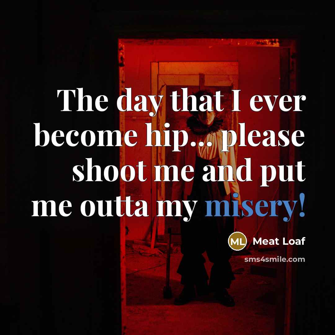 “The day that I ever become hip... please shoot me and put me outta my misery!” quote by Meat Loaf