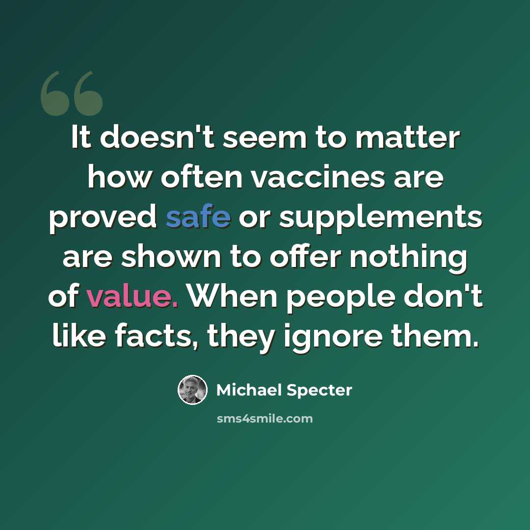 “It doesn't seem to matter how often vaccines are proved safe or supplements are shown to offer nothing of value. When people don't like facts, they ignore them.” quote by Michael Specter