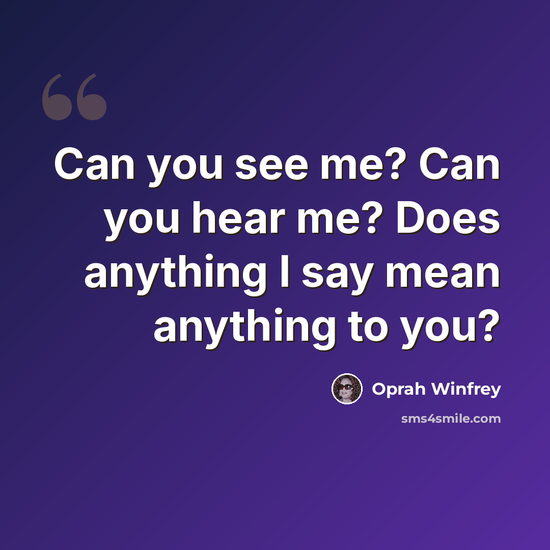 “Can you see me? Can you hear me? Does anything I say mean anything to you?” quote by Oprah Winfrey