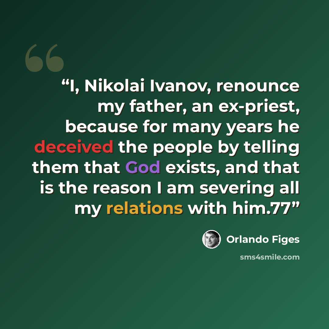 “I, Nikolai Ivanov, renounce my father, an ex-priest, because for many years he deceived the people by telling them that God exists, and that is the reason I am severing all my relations with him.77” quote by Orlando Figes