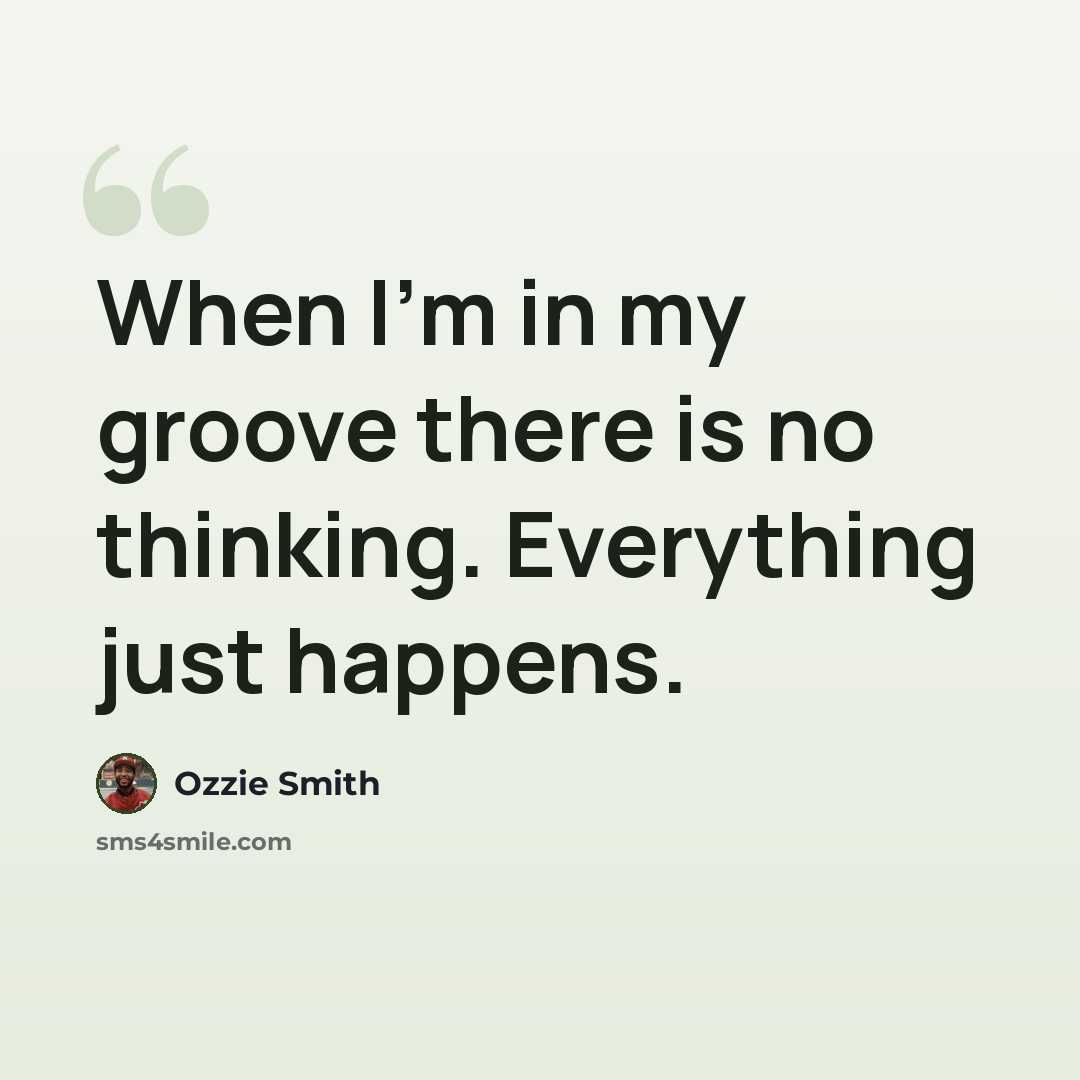 “When I'm in my groove there is no thinking. Everything just happens.” quote by Ozzie Smith