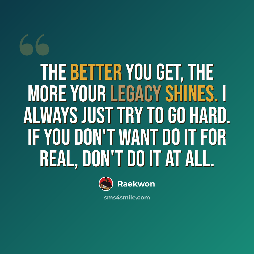 “The better you get, the more your legacy shines. I always just try to go hard. If you don't want do it for real, don't do it at all.” quote by Raekwon